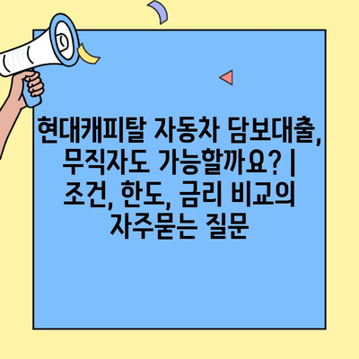 현대캐피탈 자동차 담보대출, 무직자도 가능할까요? | 조건, 한도, 금리 비교
