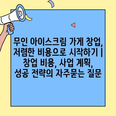 무인 아이스크림 가게 창업, 저렴한 비용으로 시작하기 | 창업 비용, 사업 계획, 성공 전략