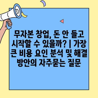 무자본 창업, 돈 안 들고 시작할 수 있을까? | 가장 큰 비용 요인 분석 및 해결 방안