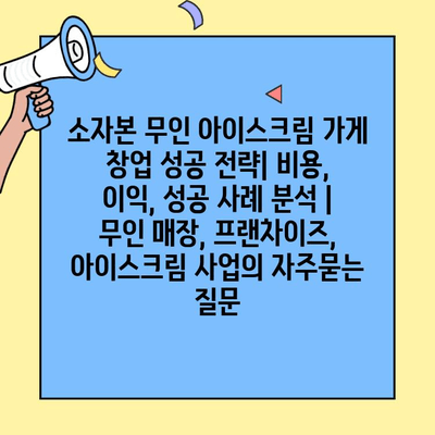 소자본 무인 아이스크림 가게 창업 성공 전략| 비용, 이익, 성공 사례 분석 | 무인 매장, 프랜차이즈, 아이스크림 사업