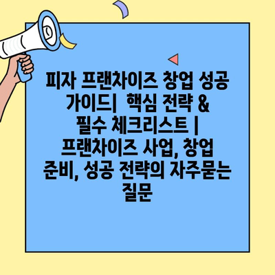 피자 프랜차이즈 창업 성공 가이드|  핵심 전략 & 필수 체크리스트 | 프랜차이즈 사업, 창업 준비, 성공 전략