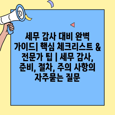 세무 감사 대비 완벽 가이드| 핵심 체크리스트 & 전문가 팁 | 세무 감사, 준비, 절차, 주의 사항
