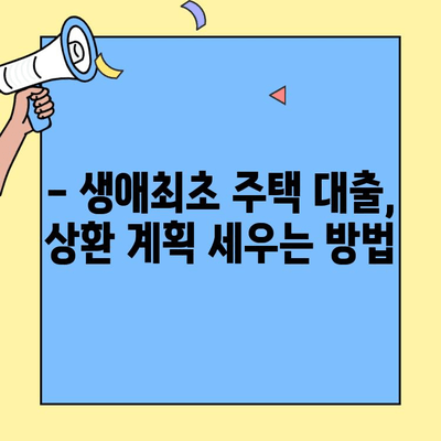 생애최초 주택 구매, 월 상환금 부담 줄이는 방법 | 생애최초 주택자금대출, 상환 계획, 금리 비교, 대출 조건