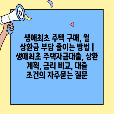 생애최초 주택 구매, 월 상환금 부담 줄이는 방법 | 생애최초 주택자금대출, 상환 계획, 금리 비교, 대출 조건