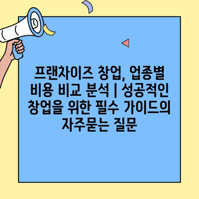 프랜차이즈 창업, 업종별 비용 비교 분석 | 성공적인 창업을 위한 필수 가이드