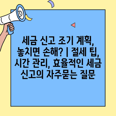 세금 신고 조기 계획, 놓치면 손해? | 절세 팁, 시간 관리, 효율적인 세금 신고