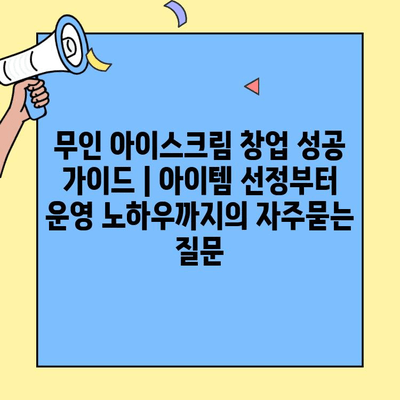 무인 아이스크림 창업 성공 가이드 | 아이템 선정부터 운영 노하우까지