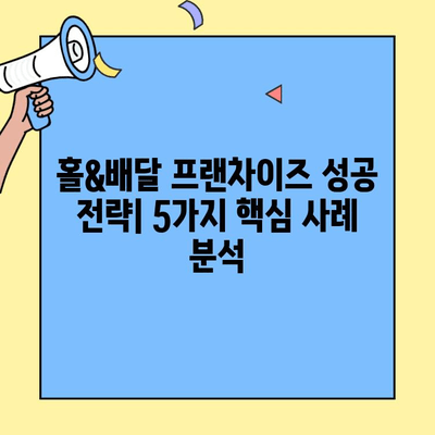 홀&배달 프랜차이즈 성공 전략| 5가지 핵심 사례 분석 | 배달 시장, 프랜차이즈 창업, 성공 노하우