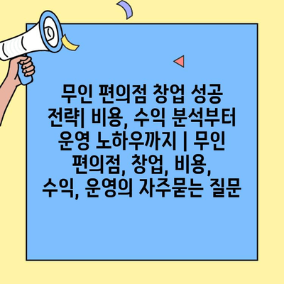 무인 편의점 창업 성공 전략| 비용, 수익 분석부터 운영 노하우까지 | 무인 편의점, 창업, 비용, 수익, 운영