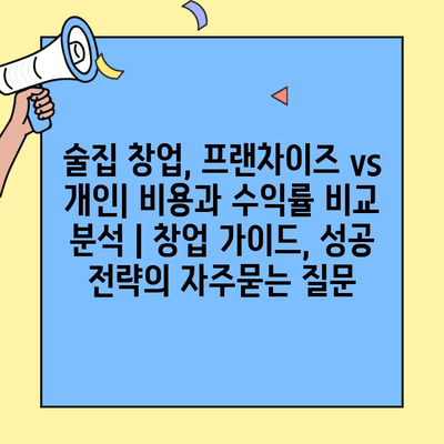 술집 창업, 프랜차이즈 vs 개인| 비용과 수익률 비교 분석 | 창업 가이드, 성공 전략