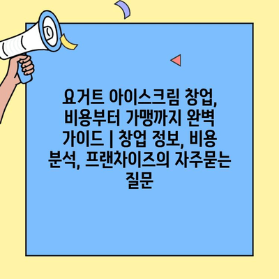 요거트 아이스크림 창업, 비용부터 가맹까지 완벽 가이드 | 창업 정보, 비용 분석, 프랜차이즈