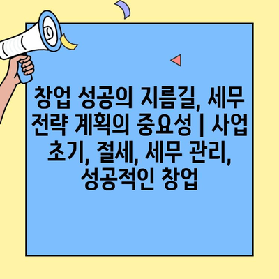 창업 성공의 지름길, 세무 전략 계획의 중요성 | 사업 초기, 절세, 세무 관리, 성공적인 창업