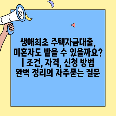 생애최초 주택자금대출, 미혼자도 받을 수 있을까요? | 조건, 자격, 신청 방법 완벽 정리