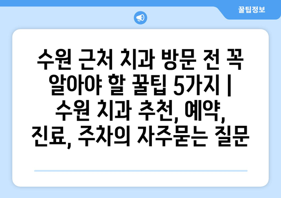 수원 근처 치과 방문 전 꼭 알아야 할 꿀팁 5가지 | 수원 치과 추천, 예약, 진료, 주차