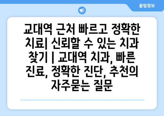 교대역 근처 빠르고 정확한 치료| 신뢰할 수 있는 치과 찾기 | 교대역 치과, 빠른 진료, 정확한 진단, 추천