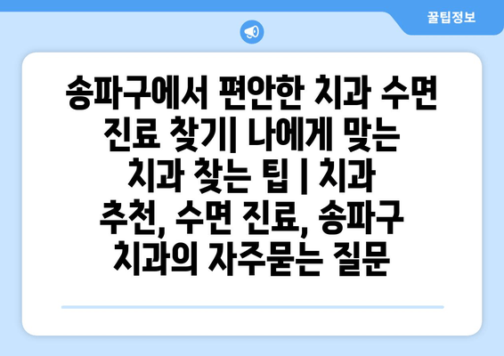 송파구에서 편안한 치과 수면 진료 찾기| 나에게 맞는 치과 찾는 팁 | 치과 추천, 수면 진료, 송파구 치과
