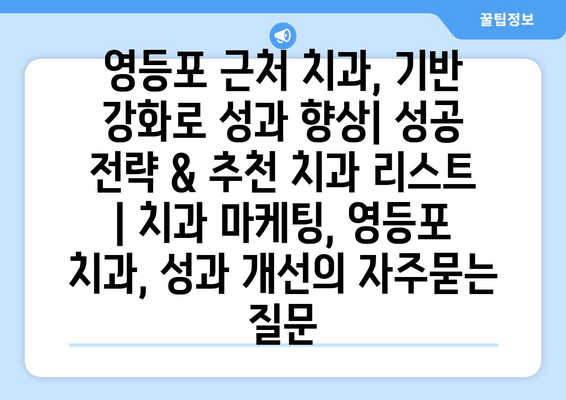 영등포 근처 치과, 기반 강화로 성과 향상| 성공 전략 & 추천 치과 리스트 | 치과 마케팅, 영등포 치과, 성과 개선