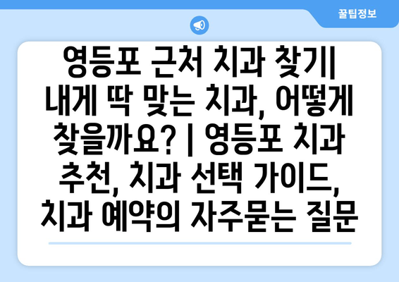영등포 근처 치과 찾기| 내게 딱 맞는 치과, 어떻게 찾을까요? | 영등포 치과 추천, 치과 선택 가이드, 치과 예약