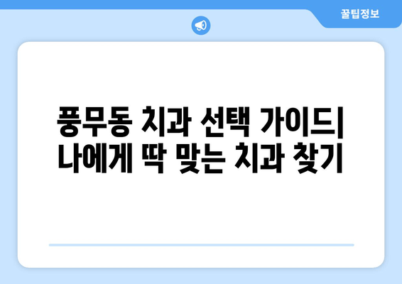 풍무동 치과 선택 가이드| 나에게 딱 맞는 치과 찾기 | 풍무동 치과 추천, 치과 비교, 치과 예약
