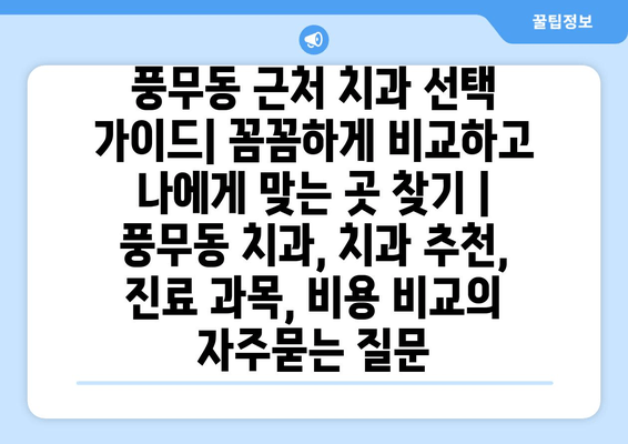 풍무동 근처 치과 선택 가이드| 꼼꼼하게 비교하고 나에게 맞는 곳 찾기 | 풍무동 치과, 치과 추천, 진료 과목, 비용 비교