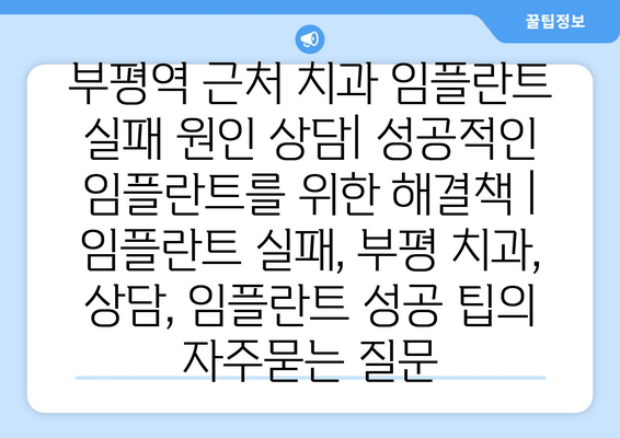 부평역 근처 치과 임플란트 실패 원인 상담| 성공적인 임플란트를 위한 해결책 | 임플란트 실패, 부평 치과, 상담, 임플란트 성공 팁
