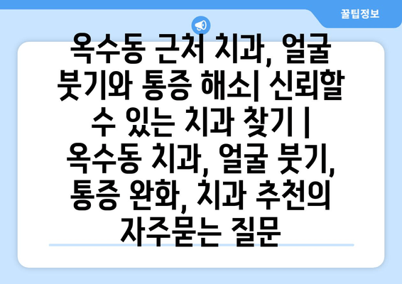 옥수동 근처 치과, 얼굴 붓기와 통증 해소| 신뢰할 수 있는 치과 찾기 | 옥수동 치과, 얼굴 붓기, 통증 완화, 치과 추천