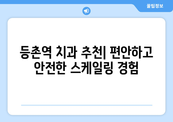등촌역 근처 통증 없는 스케일링, 이제 걱정하지 마세요! | 치과 추천, 꼼꼼한 진료, 숙련된 의료진