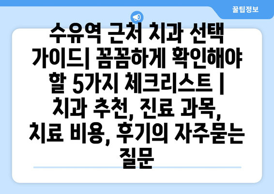 수유역 근처 치과 선택 가이드| 꼼꼼하게 확인해야 할 5가지 체크리스트 | 치과 추천, 진료 과목, 치료 비용, 후기