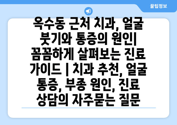 옥수동 근처 치과, 얼굴 붓기와 통증의 원인| 꼼꼼하게 살펴보는 진료 가이드 | 치과 추천, 얼굴 통증, 부종 원인, 진료 상담