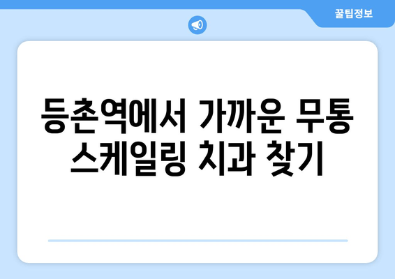등촌역 근처 무통 스케일링 잘하는 치과 추천 | 꼼꼼한 진료, 편안한 시술, 합리적인 가격