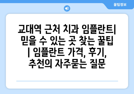 교대역 근처 치과 임플란트| 믿을 수 있는 곳 찾는 꿀팁 | 임플란트 가격, 후기, 추천