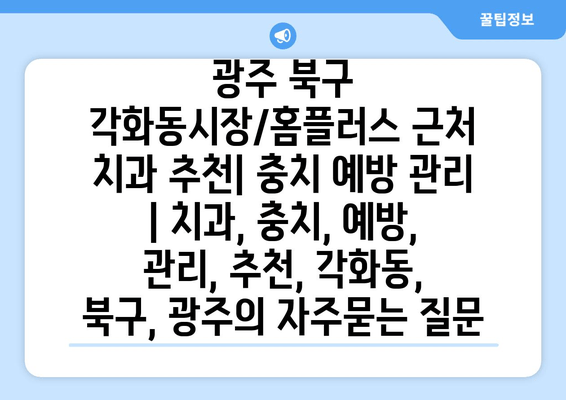 광주 북구 각화동시장/홈플러스 근처 치과 추천| 충치 예방 관리 | 치과, 충치, 예방, 관리, 추천, 각화동, 북구, 광주