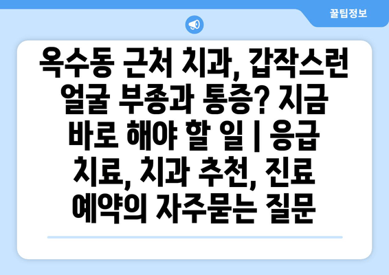 옥수동 근처 치과, 갑작스런 얼굴 부종과 통증? 지금 바로 해야 할 일 | 응급 치료, 치과 추천, 진료 예약