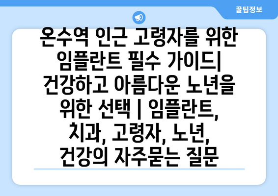 온수역 인근 고령자를 위한 임플란트 필수 가이드| 건강하고 아름다운 노년을 위한 선택 | 임플란트, 치과, 고령자, 노년, 건강