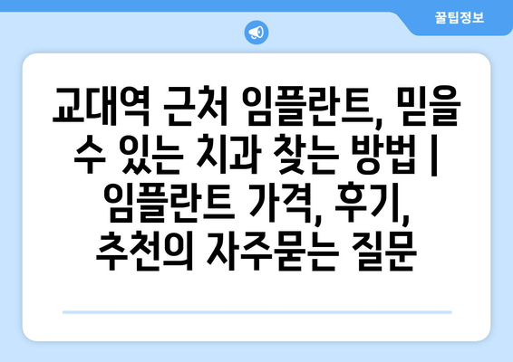 교대역 근처 임플란트, 믿을 수 있는 치과 찾는 방법 | 임플란트 가격, 후기, 추천