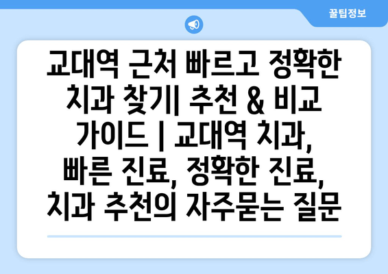 교대역 근처 빠르고 정확한 치과 찾기| 추천 & 비교 가이드 | 교대역 치과, 빠른 진료, 정확한 진료, 치과 추천