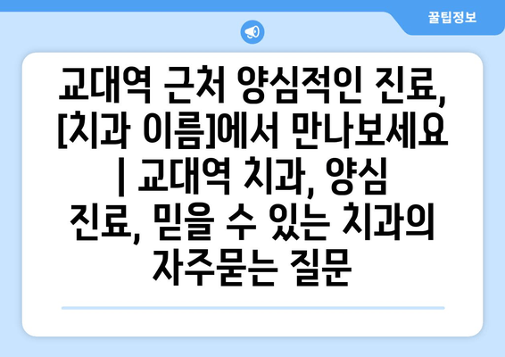교대역 근처 양심적인 진료, [치과 이름]에서 만나보세요 | 교대역 치과, 양심 진료, 믿을 수 있는 치과