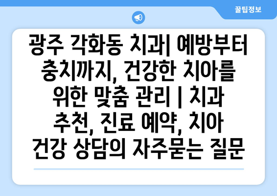 광주 각화동 치과| 예방부터 충치까지, 건강한 치아를 위한 맞춤 관리 | 치과 추천, 진료 예약, 치아 건강 상담