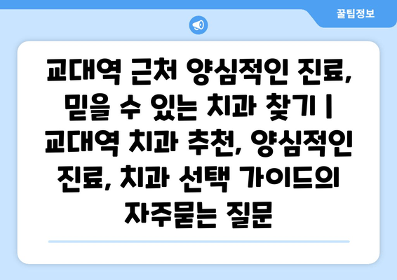 교대역 근처 양심적인 진료, 믿을 수 있는 치과 찾기 | 교대역 치과 추천, 양심적인 진료, 치과 선택 가이드