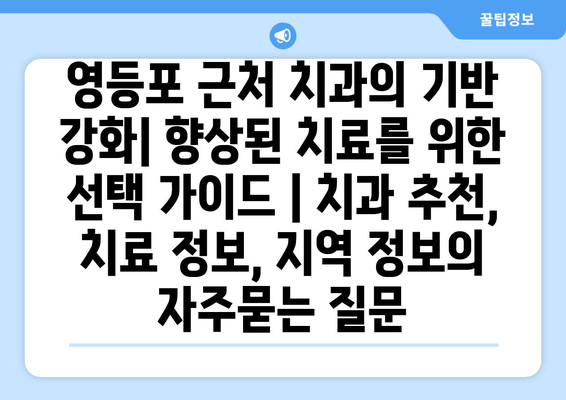 영등포 근처 치과의 기반 강화| 향상된 치료를 위한 선택 가이드 | 치과 추천, 치료 정보, 지역 정보