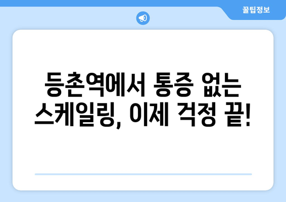 등촌역 근처 통증 없는 스케일링, 이제 걱정하지 마세요! | 치과 추천, 꼼꼼한 진료, 숙련된 의료진
