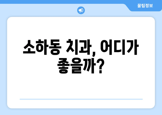 소하동 근처 치과 찾기| 나에게 딱 맞는 곳을 찾는 꿀팁 | 소하동 치과 추천, 치과 선택 가이드, 치과 정보