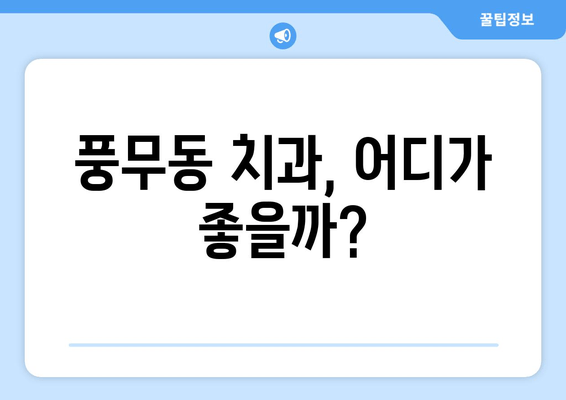 풍무동 치과 고르기| 나에게 딱 맞는 치과 찾는 꿀팁 | 풍무동, 치과, 비교, 추천, 선택 가이드