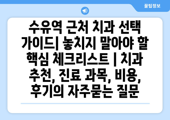 수유역 근처 치과 선택 가이드| 놓치지 말아야 할 핵심 체크리스트 | 치과 추천, 진료 과목, 비용, 후기