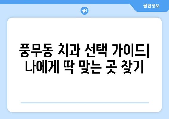 풍무동 근처 치과 선택 가이드| 꼼꼼하게 비교하고 나에게 맞는 곳 찾기 | 풍무동 치과, 치과 추천, 진료 과목, 비용 비교