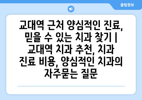 교대역 근처 양심적인 진료, 믿을 수 있는 치과 찾기 | 교대역 치과 추천, 치과 진료 비용, 양심적인 치과