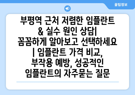 부평역 근처 저렴한 임플란트 & 실수 원인 상담| 꼼꼼하게 알아보고 선택하세요 | 임플란트 가격 비교, 부작용 예방, 성공적인 임플란트