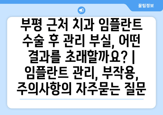 부평 근처 치과 임플란트 수술 후 관리 부실, 어떤 결과를 초래할까요? | 임플란트 관리, 부작용, 주의사항