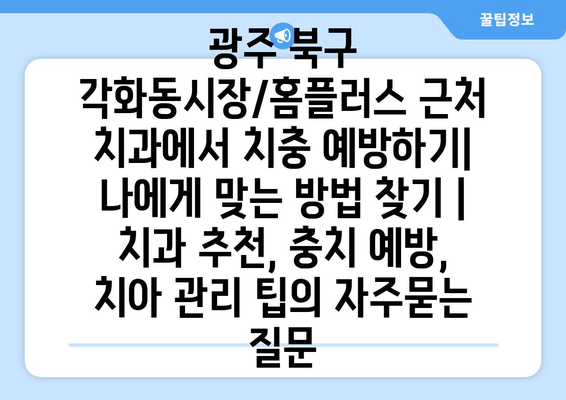 광주 북구 각화동시장/홈플러스 근처 치과에서 치충 예방하기| 나에게 맞는 방법 찾기 | 치과 추천, 충치 예방, 치아 관리 팁