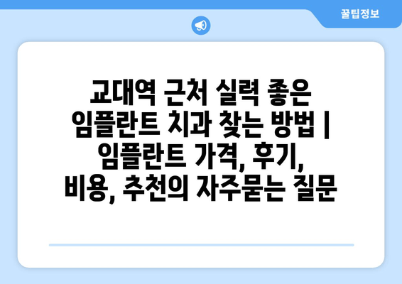 교대역 근처 실력 좋은 임플란트 치과 찾는 방법 | 임플란트 가격, 후기, 비용, 추천